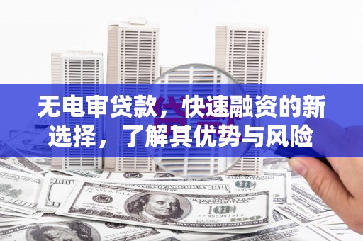 章贡无电审贷款，快速融资的新选择，了解其优势与风险