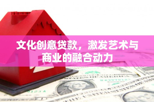 章贡文化创意贷款，激发艺术与商业的融合动力