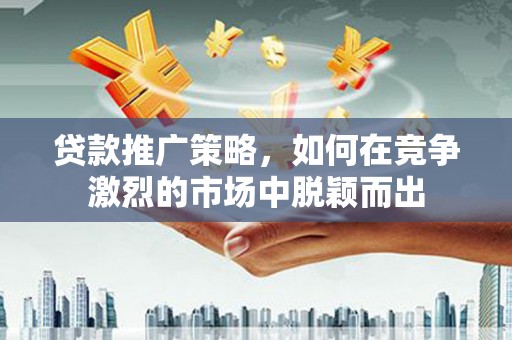 章贡贷款推广策略，如何在竞争激烈的市场中脱颖而出