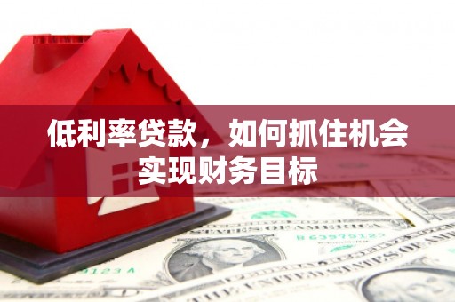 章贡低利率贷款，如何抓住机会实现财务目标