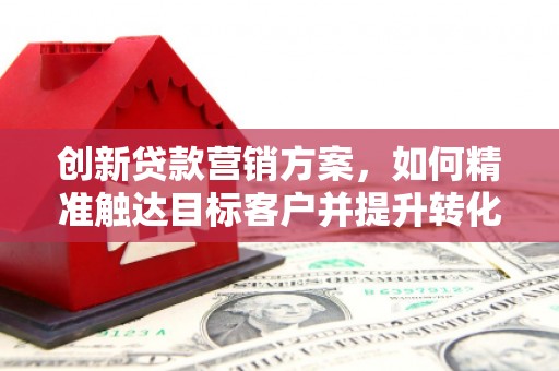 章贡创新贷款营销方案，如何精准触达目标客户并提升转化率