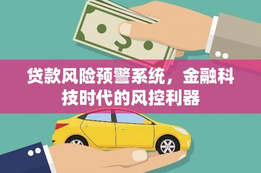 章贡贷款风险预警系统，金融科技时代的风控利器