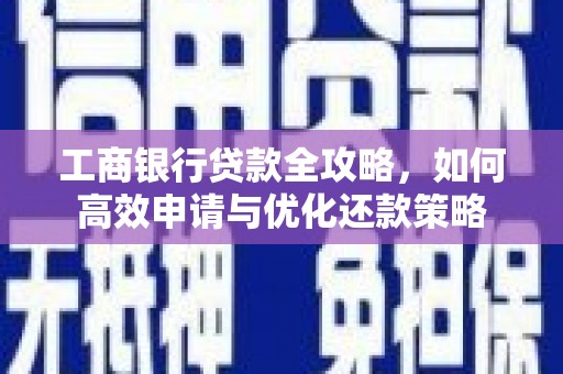 章贡工商银行贷款全攻略，如何高效申请与优化还款策略