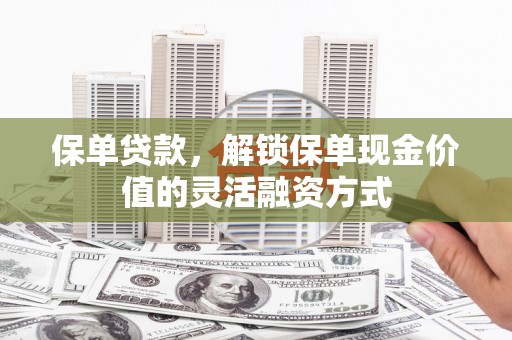 章贡保单贷款，解锁保单现金价值的灵活融资方式