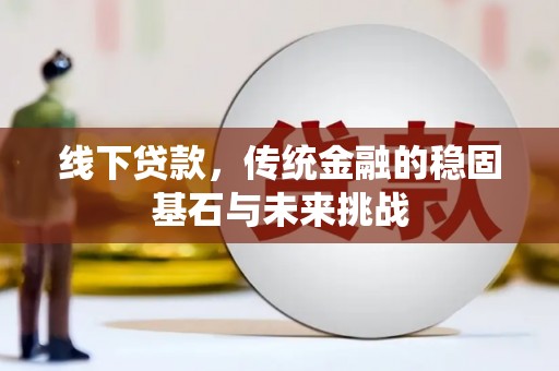 章贡线下贷款，传统金融的稳固基石与未来挑战