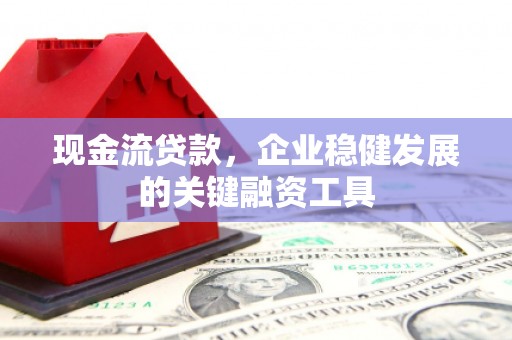 章贡现金流贷款，企业稳健发展的关键融资工具
