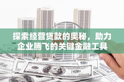 章贡探索经营贷款的奥秘，助力企业腾飞的关键金融工具