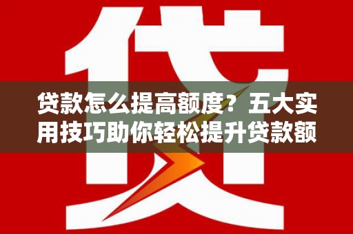 章贡贷款怎么提高额度？五大实用技巧助你轻松提升贷款额度