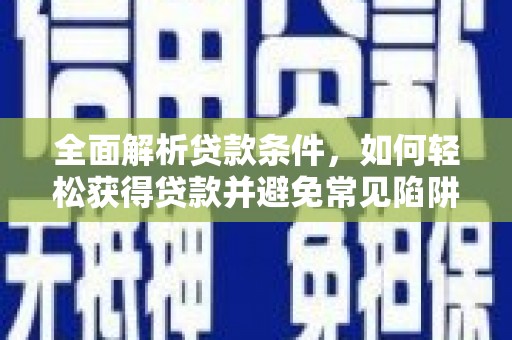 章贡全面解析贷款条件，如何轻松获得贷款并避免常见陷阱