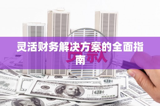 章贡灵活财务解决方案的全面指南