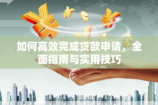 章贡如何高效完成贷款申请，全面指南与实用技巧