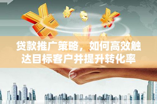 章贡贷款推广策略，如何高效触达目标客户并提升转化率
