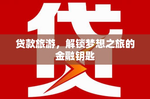 章贡贷款旅游，解锁梦想之旅的金融钥匙