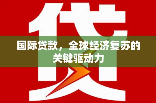 章贡国际贷款，全球经济复苏的关键驱动力