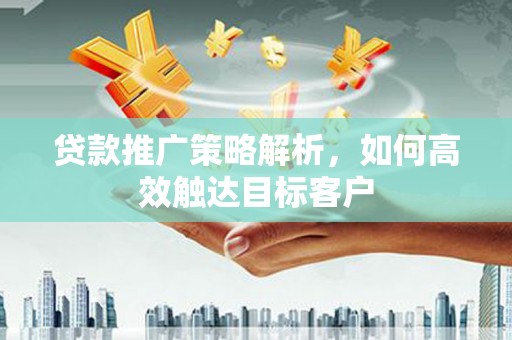 章贡贷款推广策略解析，如何高效触达目标客户