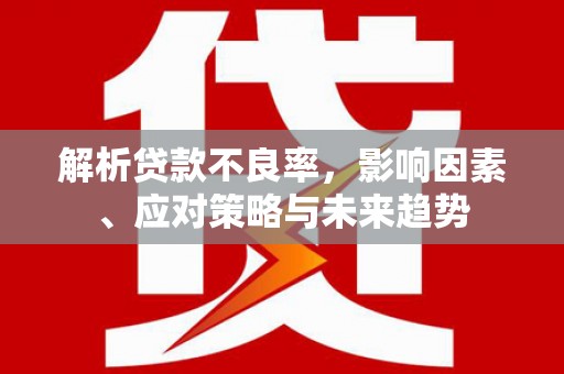 章贡解析贷款不良率，影响因素、应对策略与未来趋势