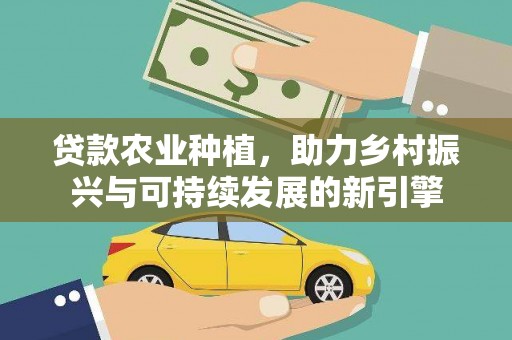 章贡贷款农业种植，助力乡村振兴与可持续发展的新引擎
