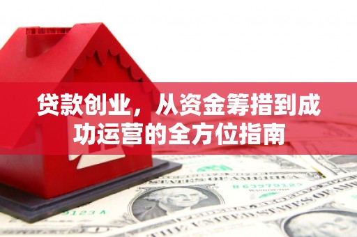章贡贷款创业，从资金筹措到成功运营的全方位指南