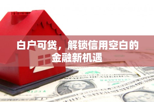章贡白户可贷，解锁信用空白的金融新机遇