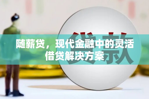 章贡随薪贷，现代金融中的灵活借贷解决方案