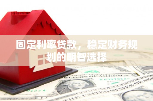 章贡固定利率贷款，稳定财务规划的明智选择
