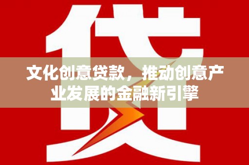 章贡文化创意贷款，推动创意产业发展的金融新引擎