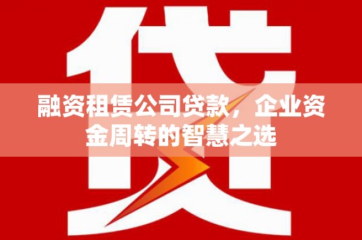 章贡融资租赁公司贷款，企业资金周转的智慧之选