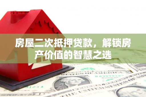 章贡房屋二次抵押贷款，解锁房产价值的智慧之选