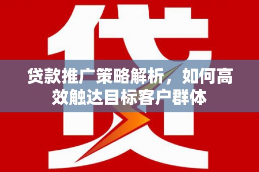 章贡贷款推广策略解析，如何高效触达目标客户群体