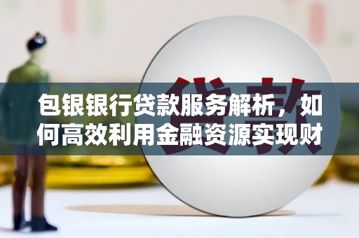 章贡包银银行贷款服务解析，如何高效利用金融资源实现财富增长