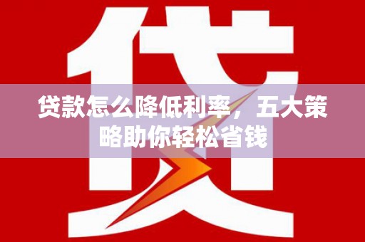 章贡贷款怎么降低利率，五大策略助你轻松省钱