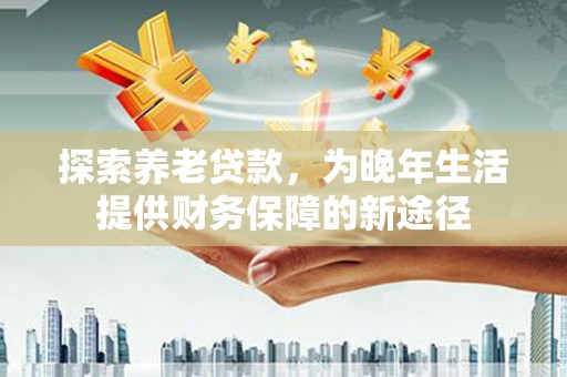 章贡探索养老贷款，为晚年生活提供财务保障的新途径