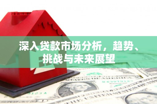 章贡深入贷款市场分析，趋势、挑战与未来展望