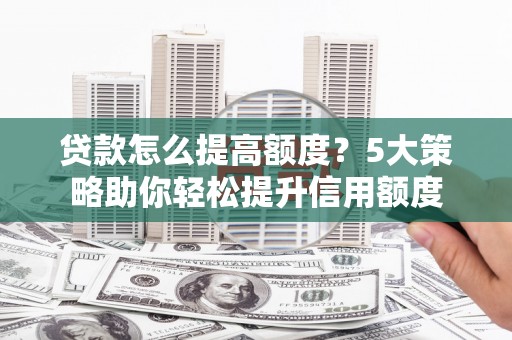 章贡贷款怎么提高额度？5大策略助你轻松提升信用额度