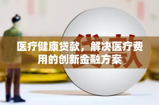 章贡医疗健康贷款，解决医疗费用的创新金融方案