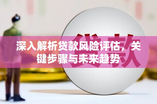 章贡深入解析贷款风险评估，关键步骤与未来趋势