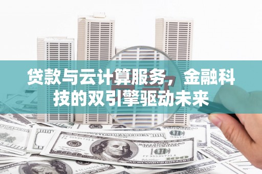 章贡贷款与云计算服务，金融科技的双引擎驱动未来