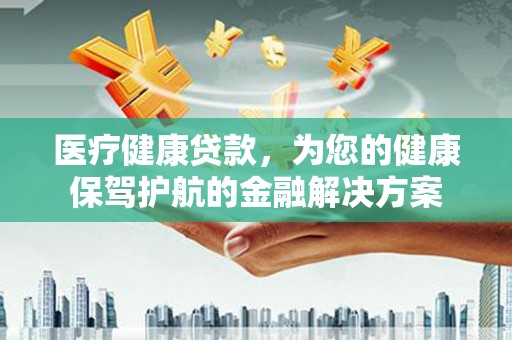章贡医疗健康贷款，为您的健康保驾护航的金融解决方案