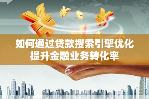章贡如何通过贷款搜索引擎优化提升金融业务转化率