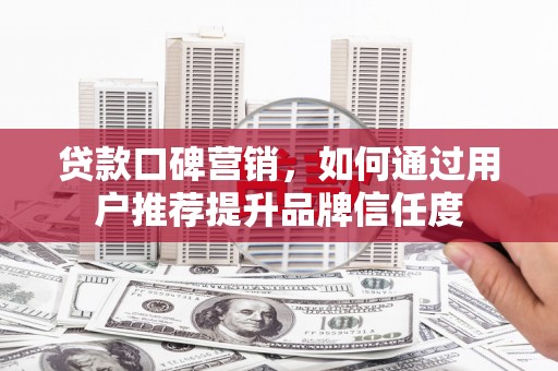 章贡贷款口碑营销，如何通过用户推荐提升品牌信任度