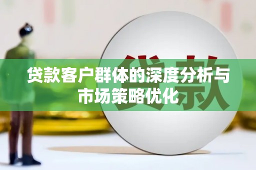 章贡贷款客户群体的深度分析与市场策略优化