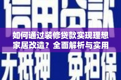 章贡如何通过装修贷款实现理想家居改造？全面解析与实用指南
