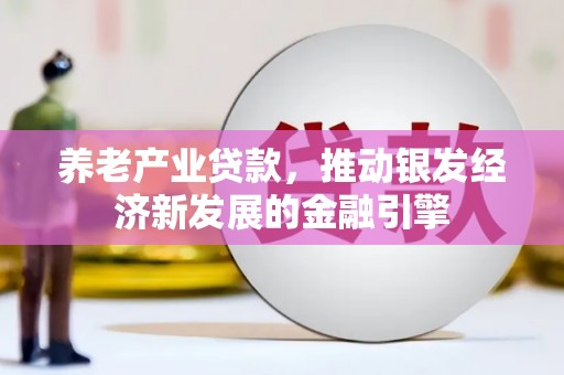 章贡养老产业贷款，推动银发经济新发展的金融引擎
