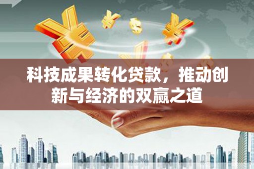 章贡科技成果转化贷款，推动创新与经济的双赢之道