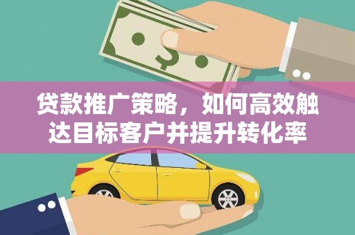 章贡贷款推广策略，如何高效触达目标客户并提升转化率