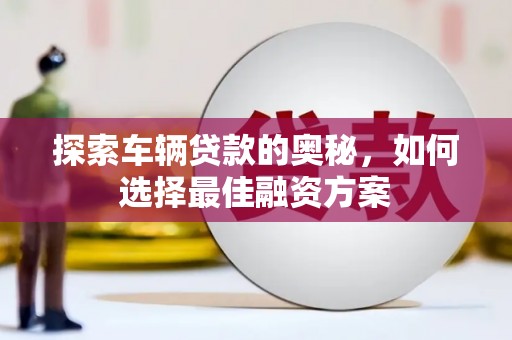 章贡探索车辆贷款的奥秘，如何选择最佳融资方案