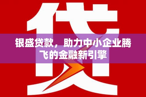 章贡银盛贷款，助力中小企业腾飞的金融新引擎