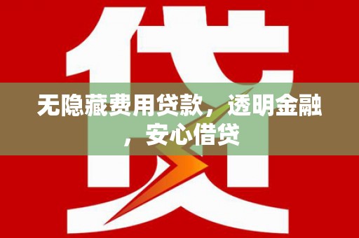 章贡无隐藏费用贷款，透明金融，安心借贷