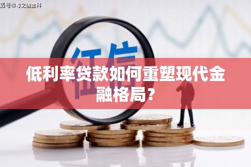 章贡低利率贷款如何重塑现代金融格局？