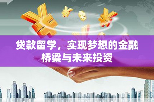 章贡贷款留学，实现梦想的金融桥梁与未来投资